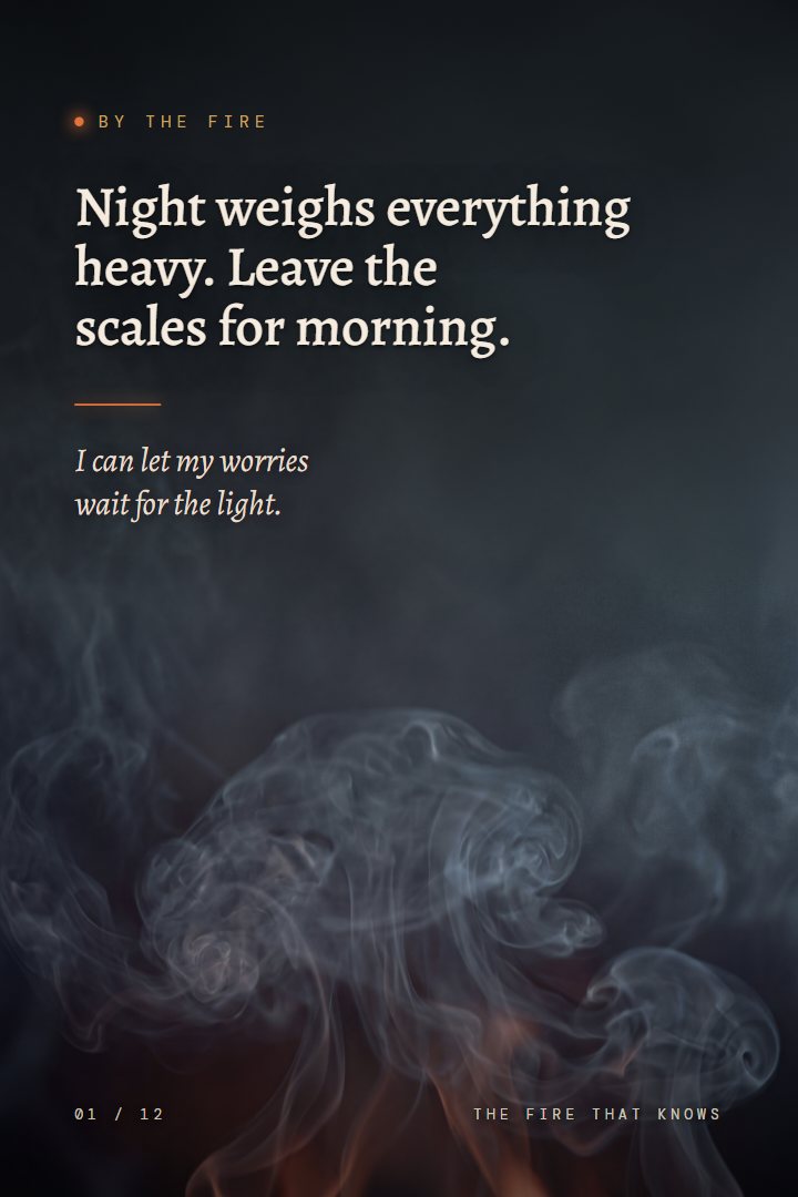 By the Fire print: Night weighs everything heavy. Leave the scales for morning. I can let my worries wait for the light.