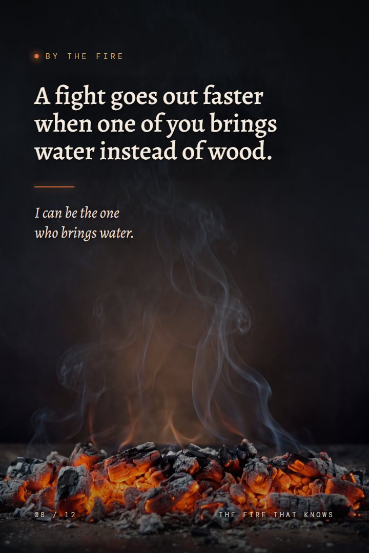 By the Fire print: A fight goes out faster when one of you brings water instead of wood. I can be the one who brings water.